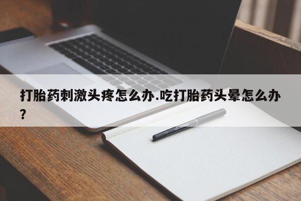 堕胎药网上购买打胎药刺激头疼怎么办.吃打胎药头晕怎么办？