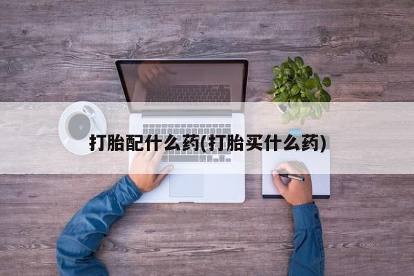 堕胎药网上购买打胎配什么药(打胎买什么药)