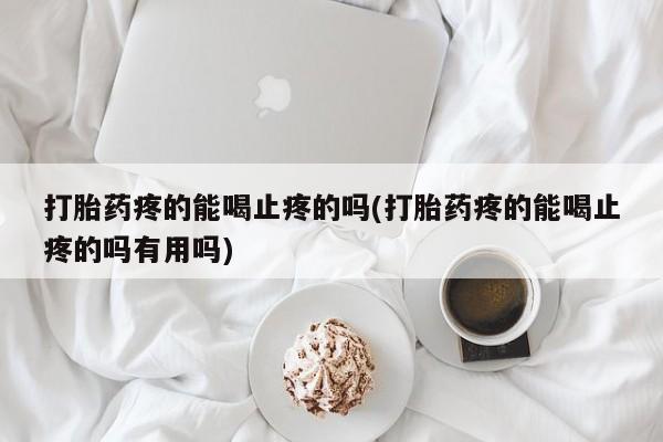 堕胎药网上购买打胎药疼的能喝止疼的吗(打胎药疼的能喝止疼的吗有用吗)