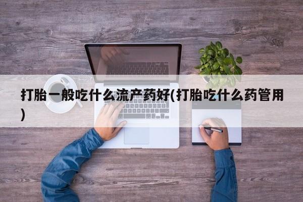 堕胎药网上购买打胎一般吃什么流产药好(打胎吃什么药管用)