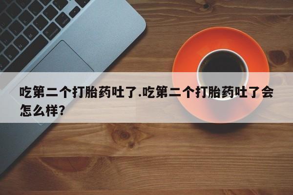 堕胎药网上购买吃第二个打胎药吐了.吃第二个打胎药吐了会怎么样？
