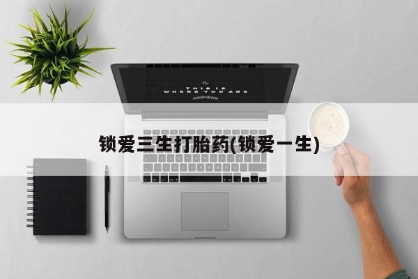 堕胎药网上购买锁爱三生打胎药(锁爱一生)