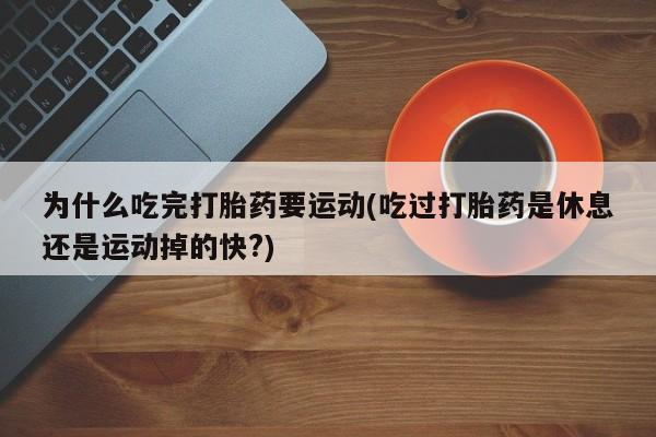 堕胎药网上购买为什么吃完打胎药要运动(吃过打胎药是休息还是运动掉的快?)