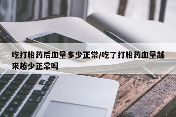 堕胎药网上购买吃打胎药后血量多少正常/吃了打胎药血量越来越少正常吗