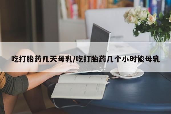 堕胎药网上购买吃打胎药几天母乳/吃打胎药几个小时能母乳