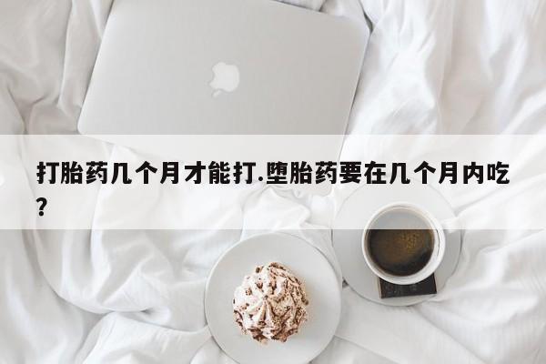 堕胎药网上购买打胎药几个月才能打.堕胎药要在几个月内吃？