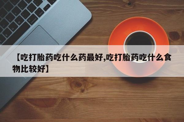 堕胎药网上购买【吃打胎药吃什么药最好,吃打胎药吃什么食物比较好】