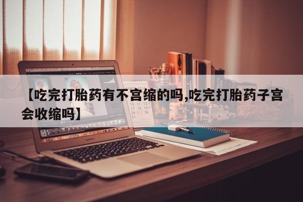 堕胎药网上购买【吃完打胎药有不宫缩的吗,吃完打胎药子宫会收缩吗】