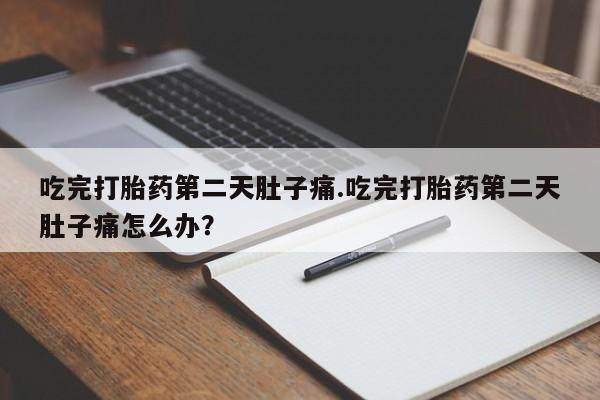 堕胎药网上购买吃完打胎药第二天肚子痛.吃完打胎药第二天肚子痛怎么办？
