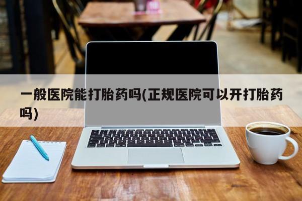 堕胎药网上购买一般医院能打胎药吗(正规医院可以开打胎药吗)