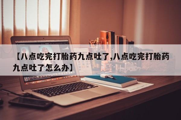 堕胎药网上购买【八点吃完打胎药九点吐了,八点吃完打胎药九点吐了怎么办】