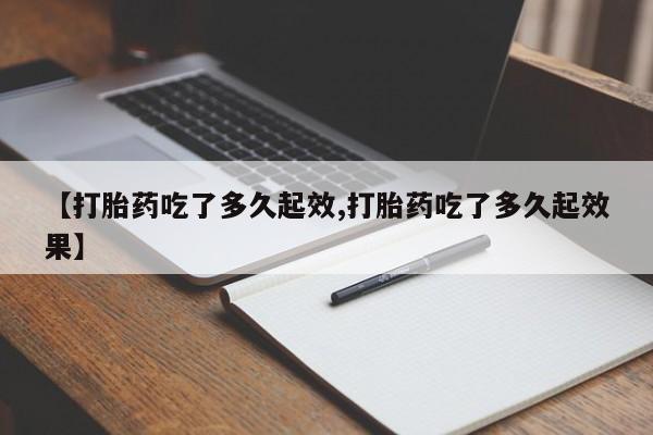 堕胎药网上购买【打胎药吃了多久起效,打胎药吃了多久起效果】