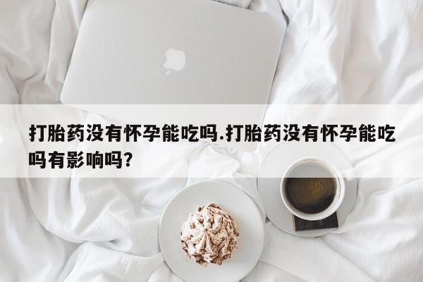 堕胎药网上购买打胎药没有怀孕能吃吗.打胎药没有怀孕能吃吗有影响吗？