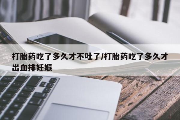 堕胎药网上购买打胎药吃了多久才不吐了/打胎药吃了多久才出血排妊娠