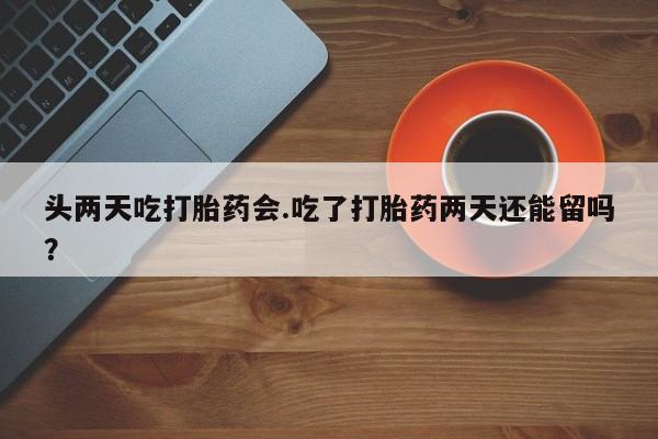 堕胎药网上购买头两天吃打胎药会.吃了打胎药两天还能留吗？
