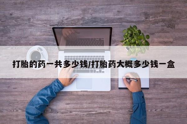 堕胎药网上购买打胎的药一共多少钱/打胎药大概多少钱一盒
