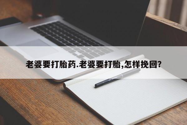 堕胎药网上购买老婆要打胎药.老婆要打胎,怎样挽回？