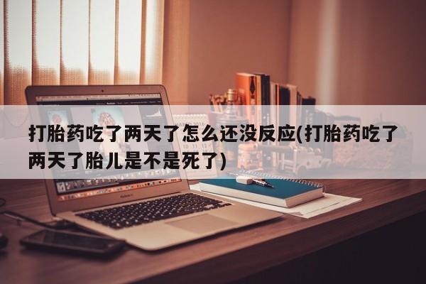 堕胎药网上购买打胎药吃了两天了怎么还没反应(打胎药吃了两天了胎儿是不是死了)