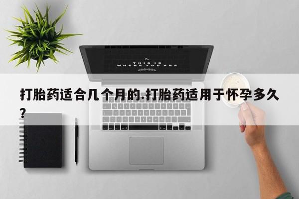 堕胎药网上购买打胎药适合几个月的.打胎药适用于怀孕多久？