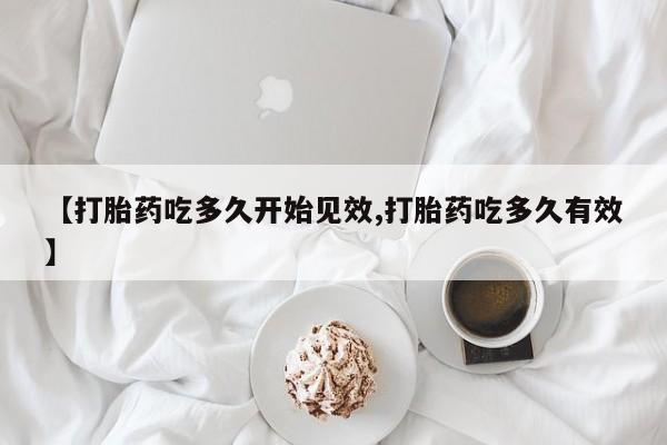堕胎药网上购买【打胎药吃多久开始见效,打胎药吃多久有效】