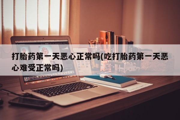 堕胎药网上购买打胎药第一天恶心正常吗(吃打胎药第一天恶心难受正常吗)