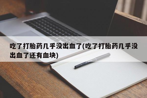 堕胎药网上购买吃了打胎药几乎没出血了(吃了打胎药几乎没出血了还有血块)