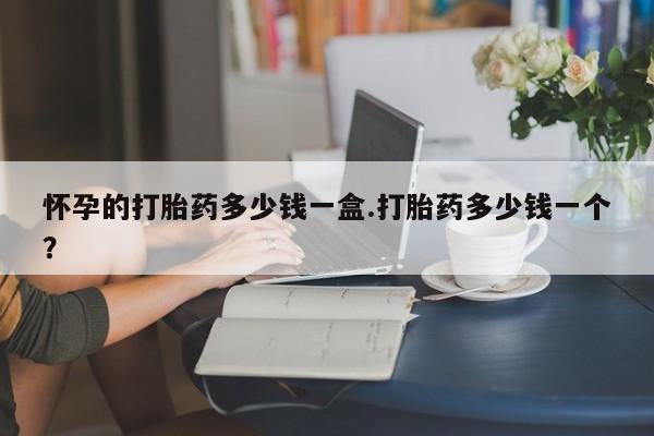 堕胎药网上购买怀孕的打胎药多少钱一盒.打胎药多少钱一个？