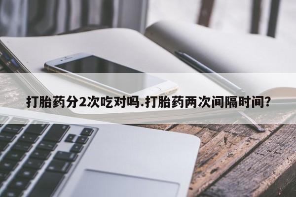 堕胎药网上购买打胎药分2次吃对吗.打胎药两次间隔时间？