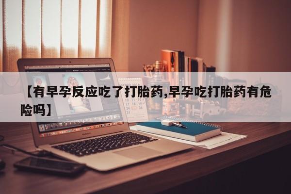 堕胎药网上购买【有早孕反应吃了打胎药,早孕吃打胎药有危险吗】