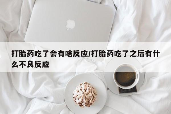 堕胎药网上购买打胎药吃了会有啥反应/打胎药吃了之后有什么不良反应