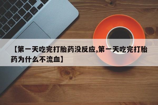 堕胎药网上购买【第一天吃完打胎药没反应,第一天吃完打胎药为什么不流血】
