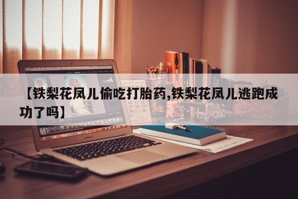 堕胎药网上购买【铁梨花凤儿偷吃打胎药,铁梨花凤儿逃跑成功了吗】