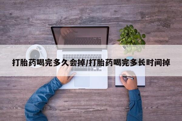 堕胎药网上购买打胎药喝完多久会掉/打胎药喝完多长时间掉