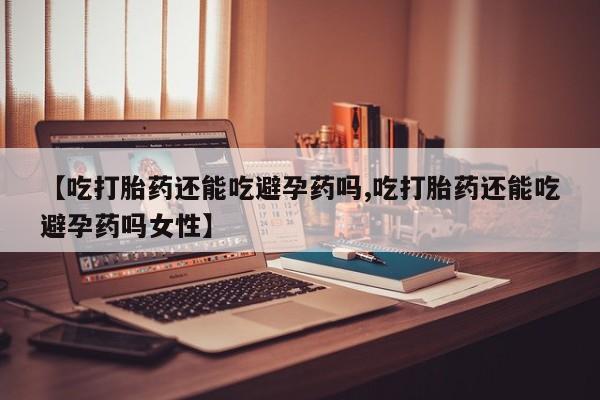 堕胎药网上购买【吃打胎药还能吃避孕药吗,吃打胎药还能吃避孕药吗女性】