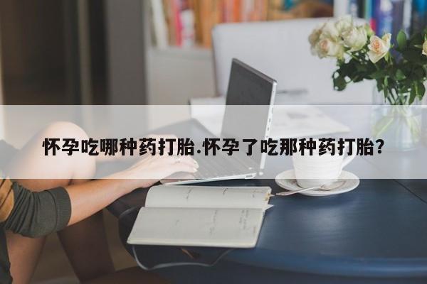 堕胎药网上购买怀孕吃哪种药打胎.怀孕了吃那种药打胎？