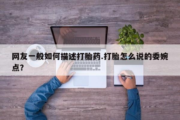 堕胎药网上购买网友一般如何描述打胎药.打胎怎么说的委婉点？