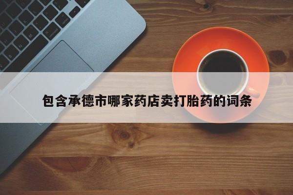 堕胎药网上购买包含承德市哪家药店卖打胎药的词条
