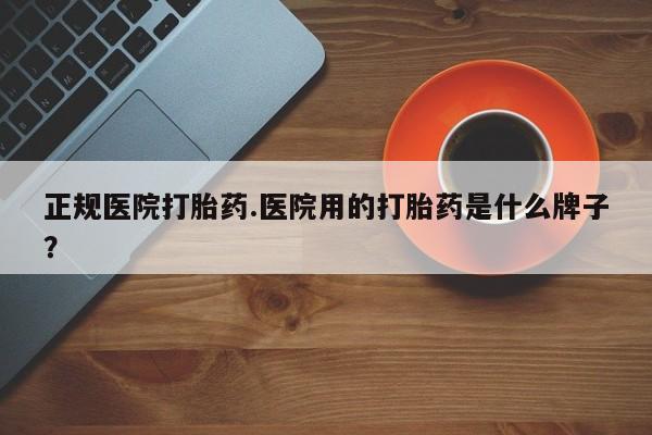 堕胎药网上购买正规医院打胎药.医院用的打胎药是什么牌子？