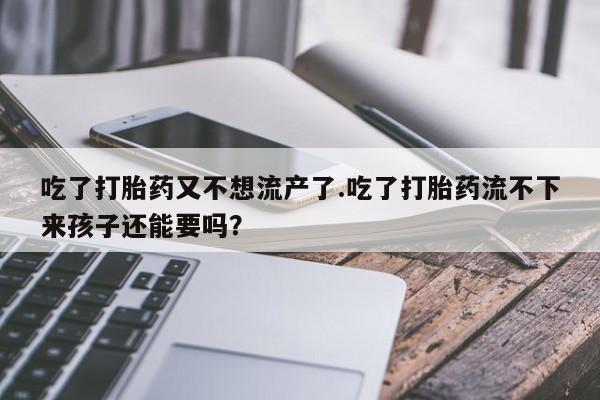堕胎药网上购买吃了打胎药又不想流产了.吃了打胎药流不下来孩子还能要吗？