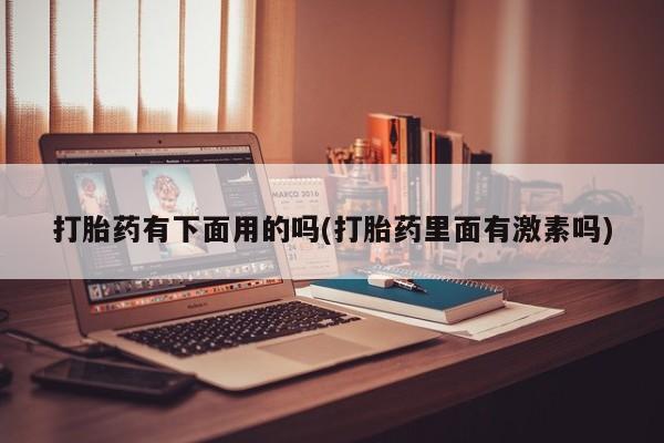 堕胎药网上购买打胎药有下面用的吗(打胎药里面有激素吗)