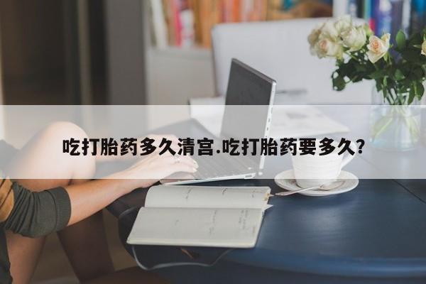 堕胎药网上购买吃打胎药多久清宫.吃打胎药要多久？