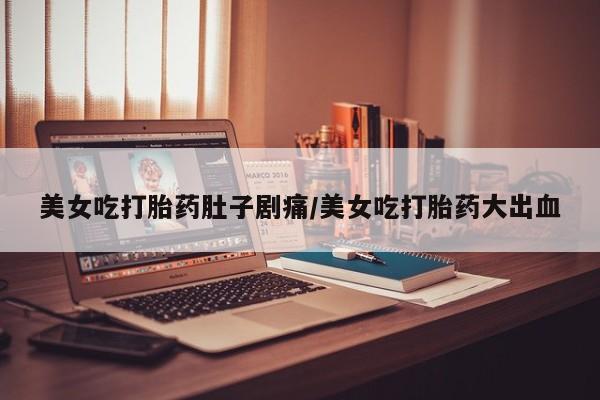 堕胎药网上购买美女吃打胎药肚子剧痛/美女吃打胎药大出血