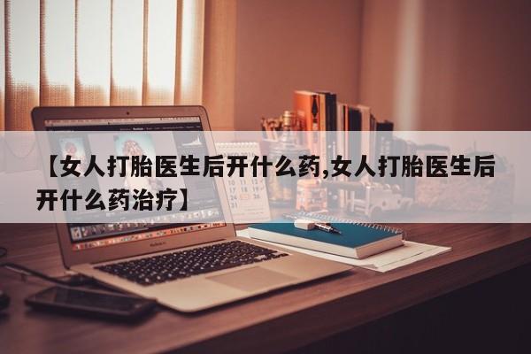堕胎药网上购买【女人打胎医生后开什么药,女人打胎医生后开什么药治疗】