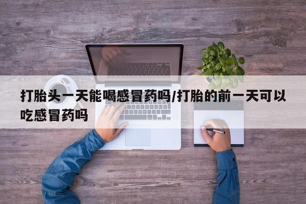 堕胎药网上购买打胎头一天能喝感冒药吗/打胎的前一天可以吃感冒药吗