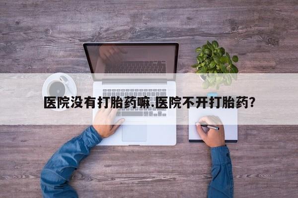 堕胎药网上购买医院没有打胎药嘛.医院不开打胎药？
