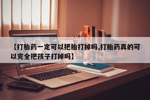 堕胎药网上购买【打胎药一定可以把胎打掉吗,打胎药真的可以完全把孩子打掉吗】