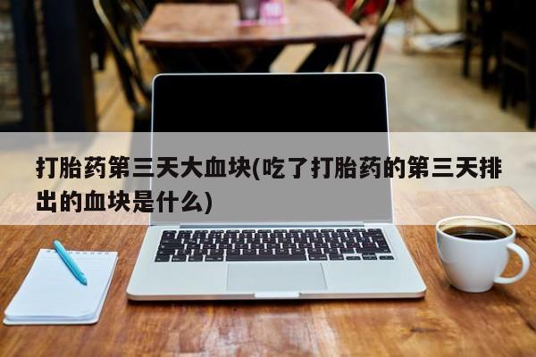 堕胎药网上购买打胎药第三天大血块(吃了打胎药的第三天排出的血块是什么)
