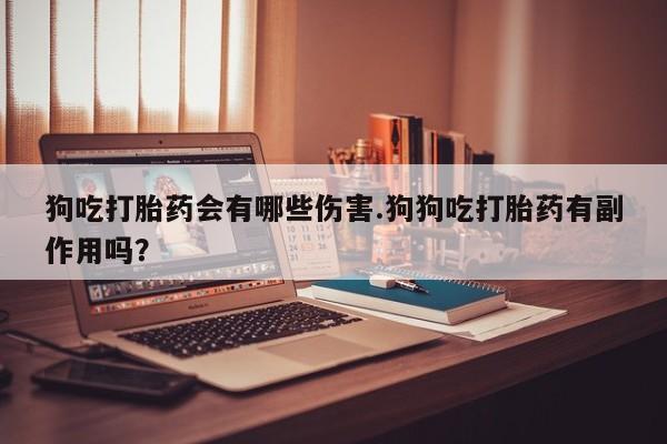 堕胎药网上购买狗吃打胎药会有哪些伤害.狗狗吃打胎药有副作用吗？
