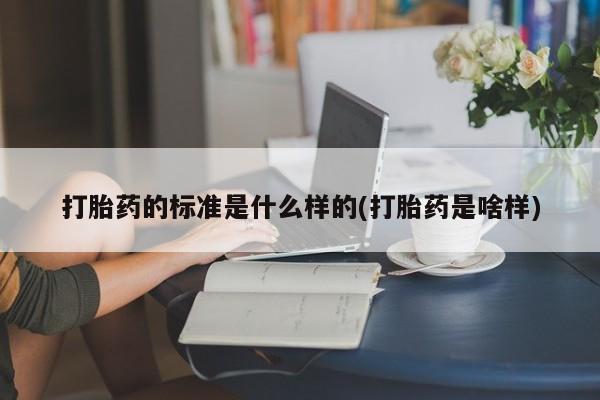 堕胎药网上购买打胎药的标准是什么样的(打胎药是啥样)