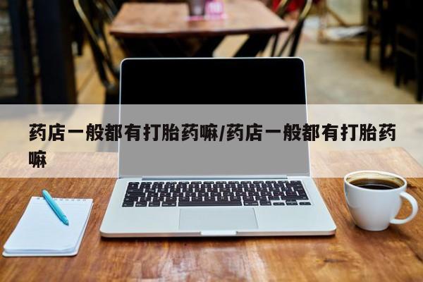 堕胎药网上购买药店一般都有打胎药嘛/药店一般都有打胎药嘛